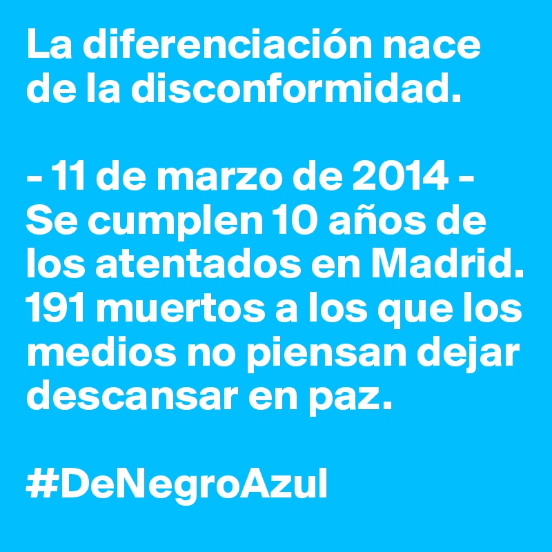 La diferenciación nace de la disconformidad.

- 11 de marzo de 2014 -
Se cumplen 10 años de los atentados en Madrid. 
191 muertos a los que los medios no piensan dejar descansar en paz.

#DeNegroAzul