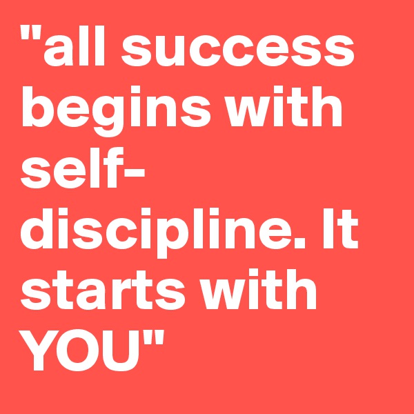 "all success begins with self-discipline. It starts with YOU"
