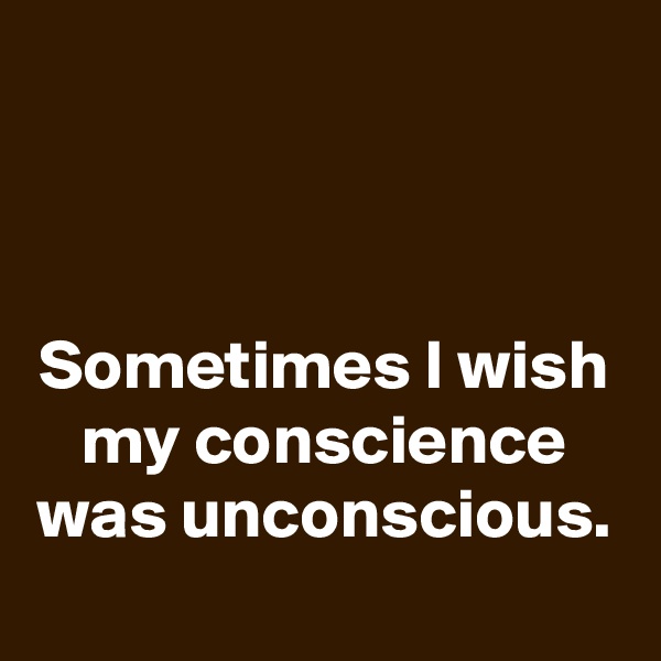 



Sometimes I wish my conscience was unconscious.