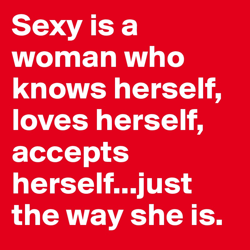 Sexy is a woman who knows herself, loves herself, accepts herself...just the way she is.