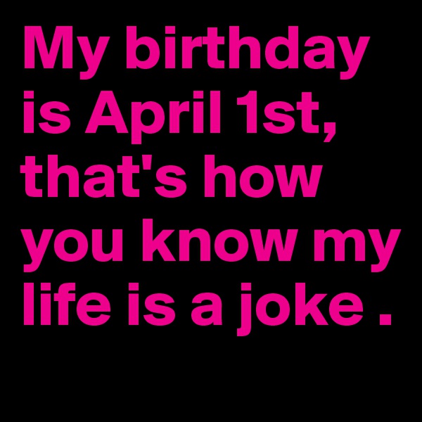 My birthday is April 1st, that's how you know my life is a joke .
