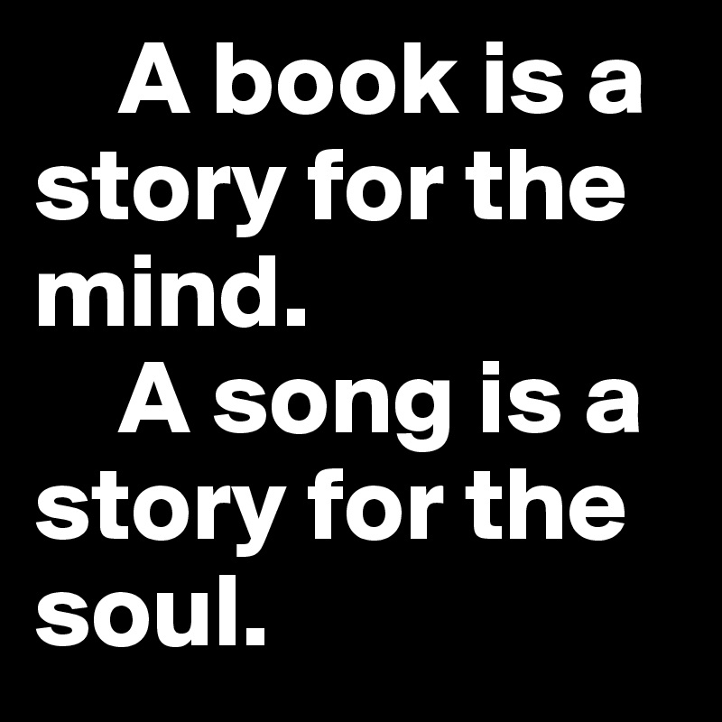     A book is a story for the mind. 
    A song is a story for the soul.