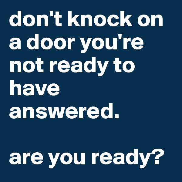 don't knock on a door you're not ready to have answered. 

are you ready? 