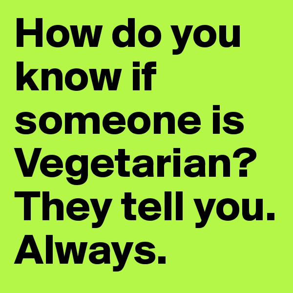 How do you know if someone is Vegetarian? They tell you.
Always.