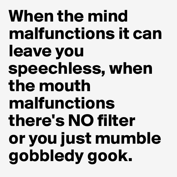 When the mind malfunctions it can leave you speechless, when the mouth malfunctions there's NO filter
or you just mumble gobbledy gook.
