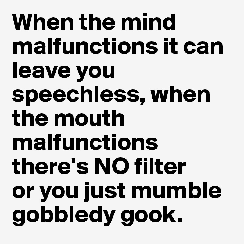 When the mind malfunctions it can leave you speechless, when the mouth malfunctions there's NO filter
or you just mumble gobbledy gook.