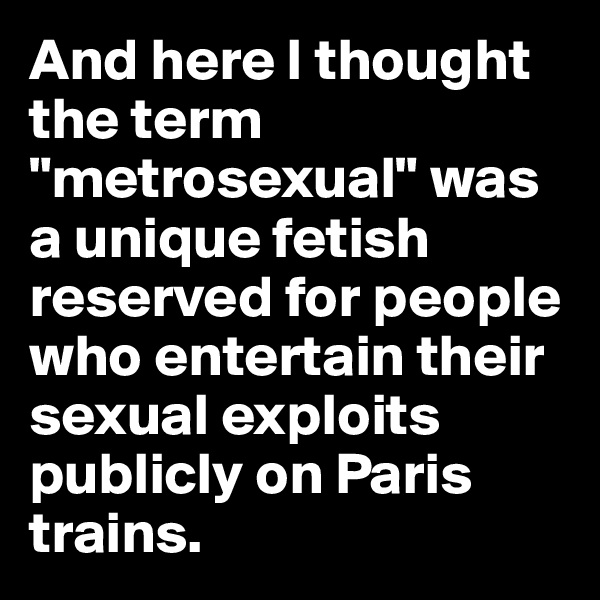 And here I thought the term "metrosexual" was a unique fetish reserved for people who entertain their sexual exploits publicly on Paris trains.