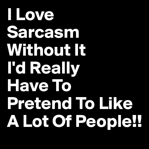 I Love 
Sarcasm
Without It 
I'd Really
Have To     Pretend To Like A Lot Of People!!