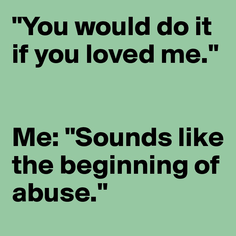 "You would do it if you loved me."


Me: "Sounds like the beginning of abuse."