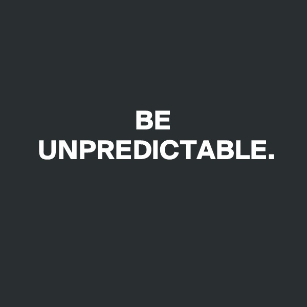              

                    
                     BE
    UNPREDICTABLE. 



