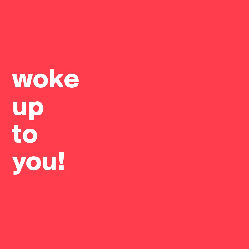 

woke 
up 
to 
you!

