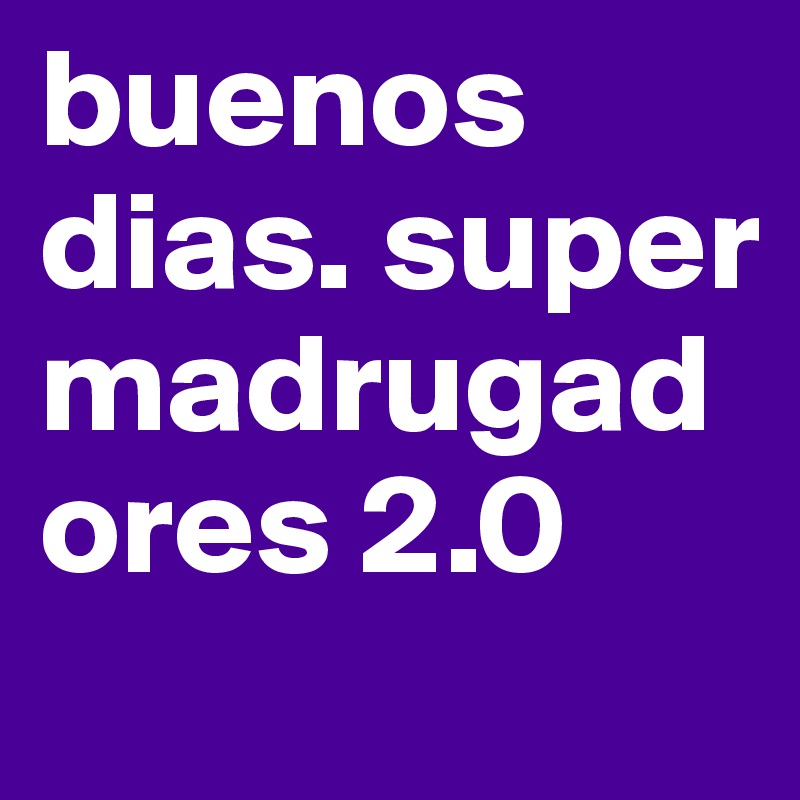 buenos dias. super madrugadores 2.0