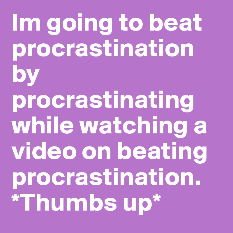 Im going to beat procrastination by procrastinating while watching a video on beating procrastination. 
*Thumbs up*