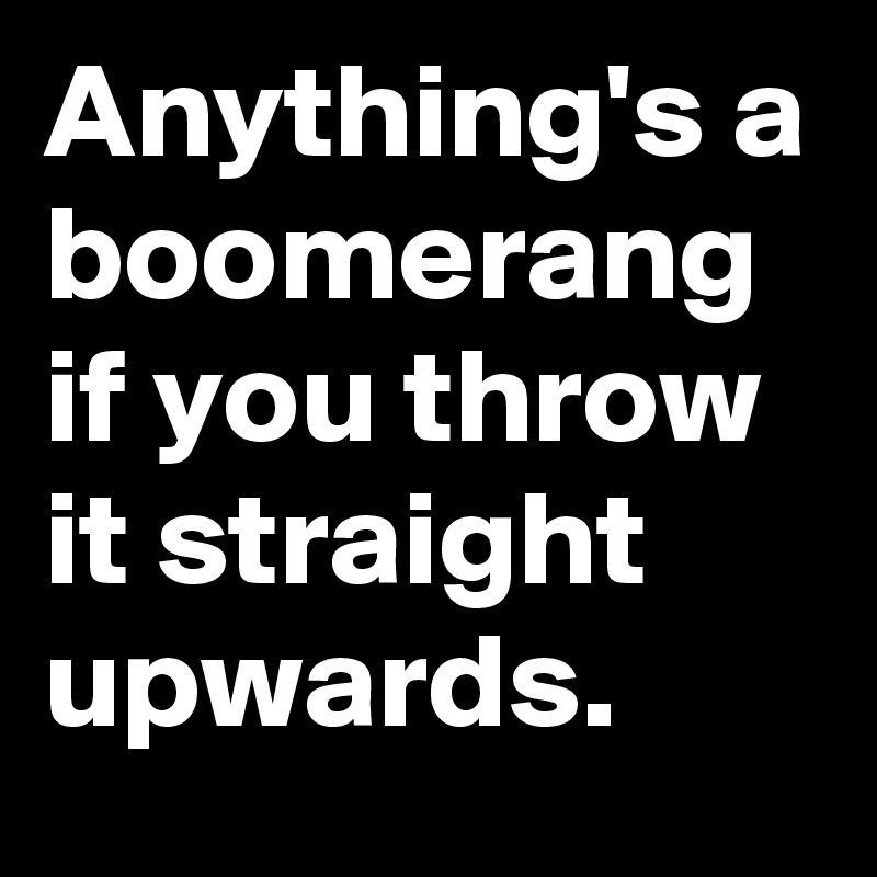 Anything's a boomerang if you throw it straight upwards.