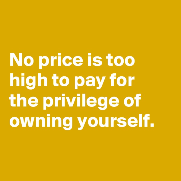 

No price is too high to pay for
the privilege of
owning yourself.

