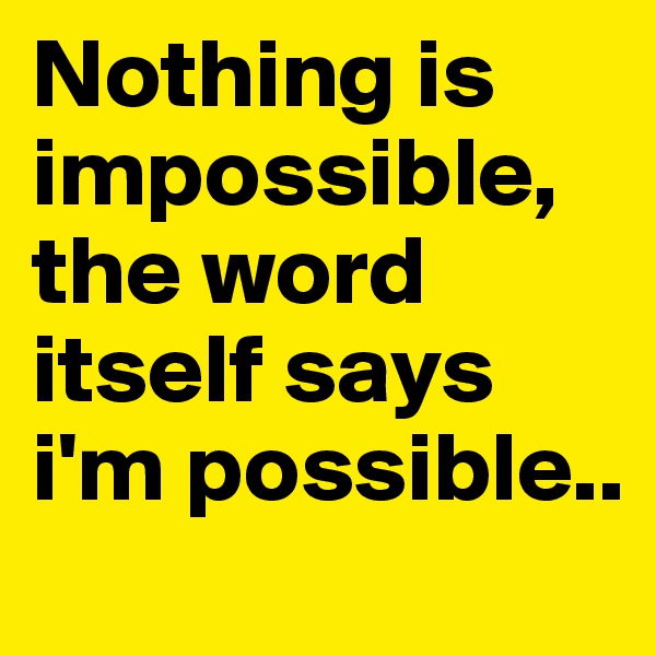 Nothing is
impossible, the word itself says i'm possible..