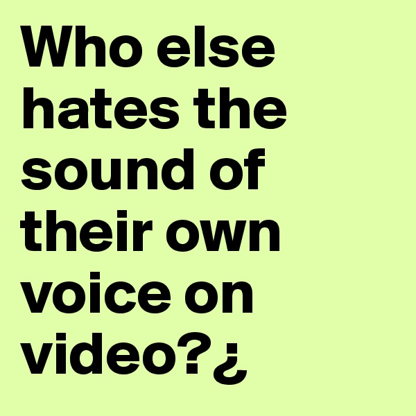 Who else hates the sound of their own voice on video?¿