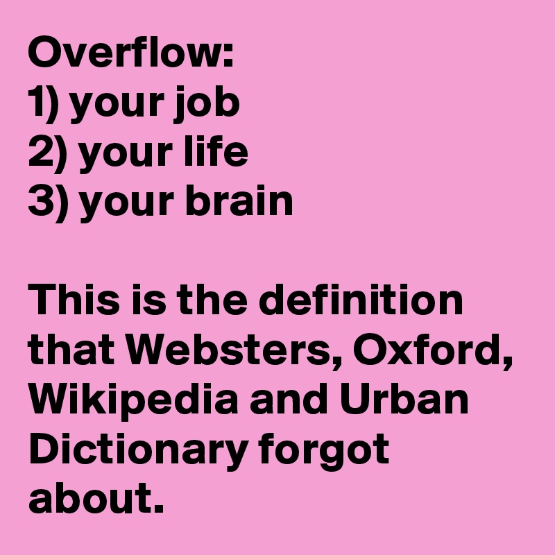 Overflow:
1) your job
2) your life
3) your brain

This is the definition that Websters, Oxford, Wikipedia and Urban Dictionary forgot about.
