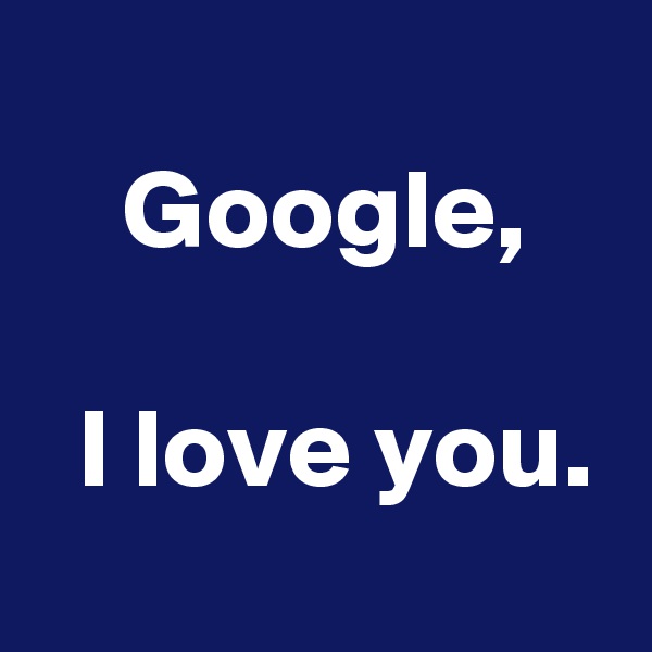 
    Google,                                I love you.