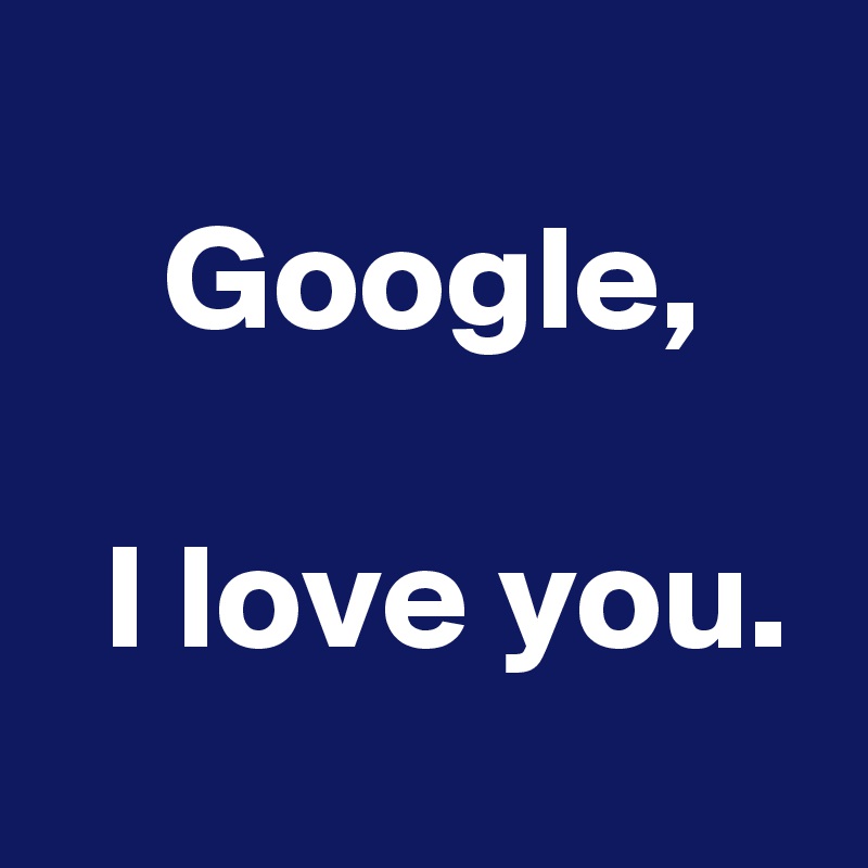 
    Google,                                I love you.