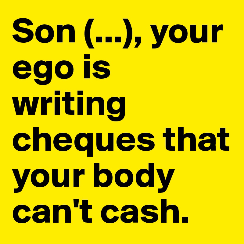 Son (...), your ego is writing cheques that your body can't cash. 