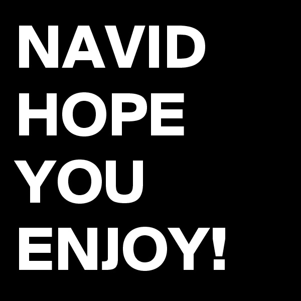 NAVID HOPE YOU ENJOY!