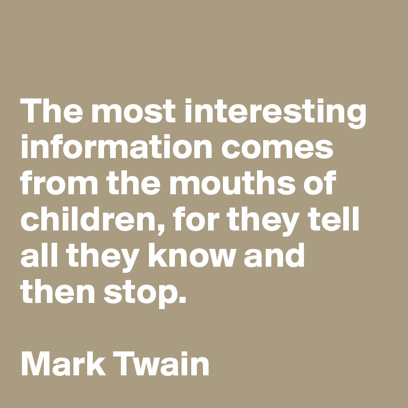 

The most interesting information comes from the mouths of children, for they tell all they know and then stop.

Mark Twain 