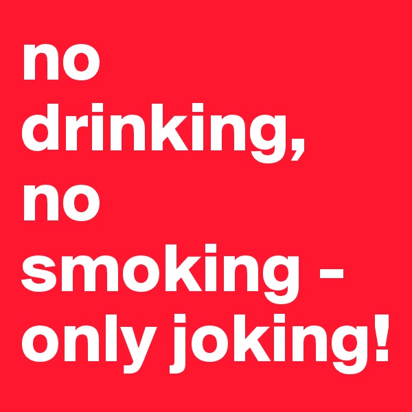 no drinking, no smoking - only joking!
