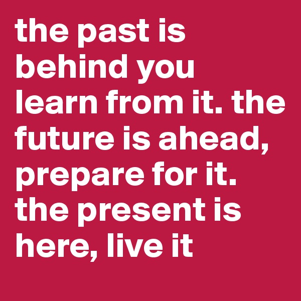 the past is behind you learn from it. the future is ahead, prepare for it. the present is here, live it