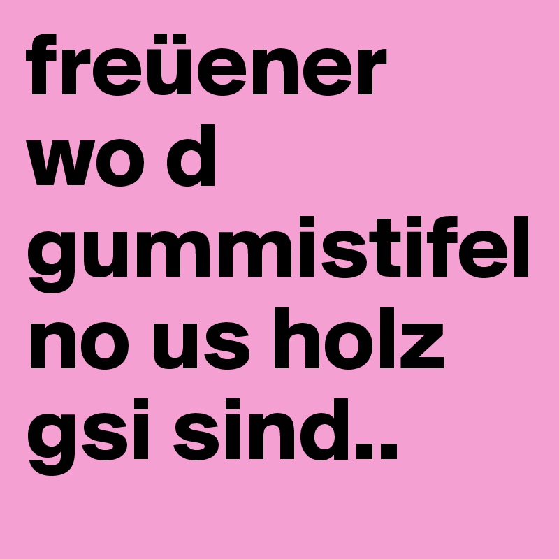 freüener 
wo d gummistifel 
no us holz gsi sind..