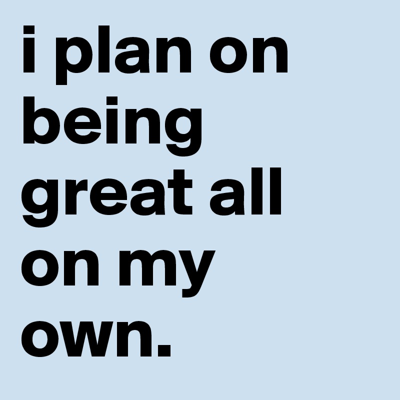 i plan on being great all on my own. 