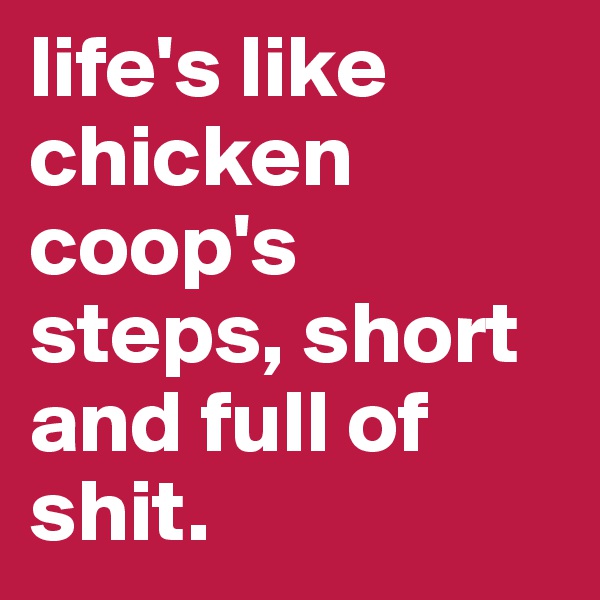 life's like chicken coop's steps, short and full of shit.