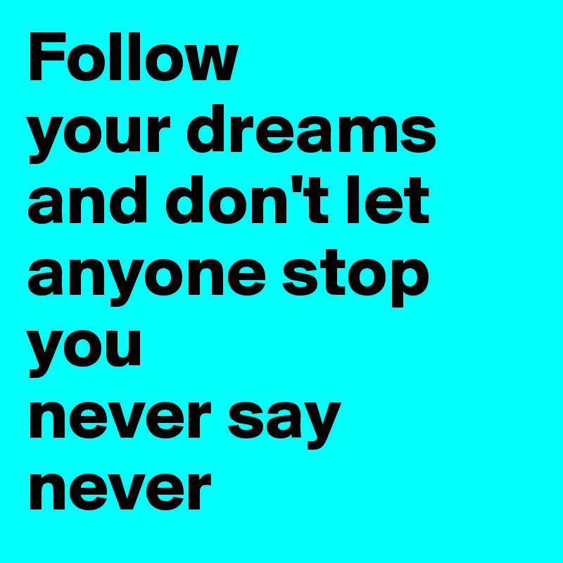 Follow 
your dreams and don't let anyone stop you 
never say never 