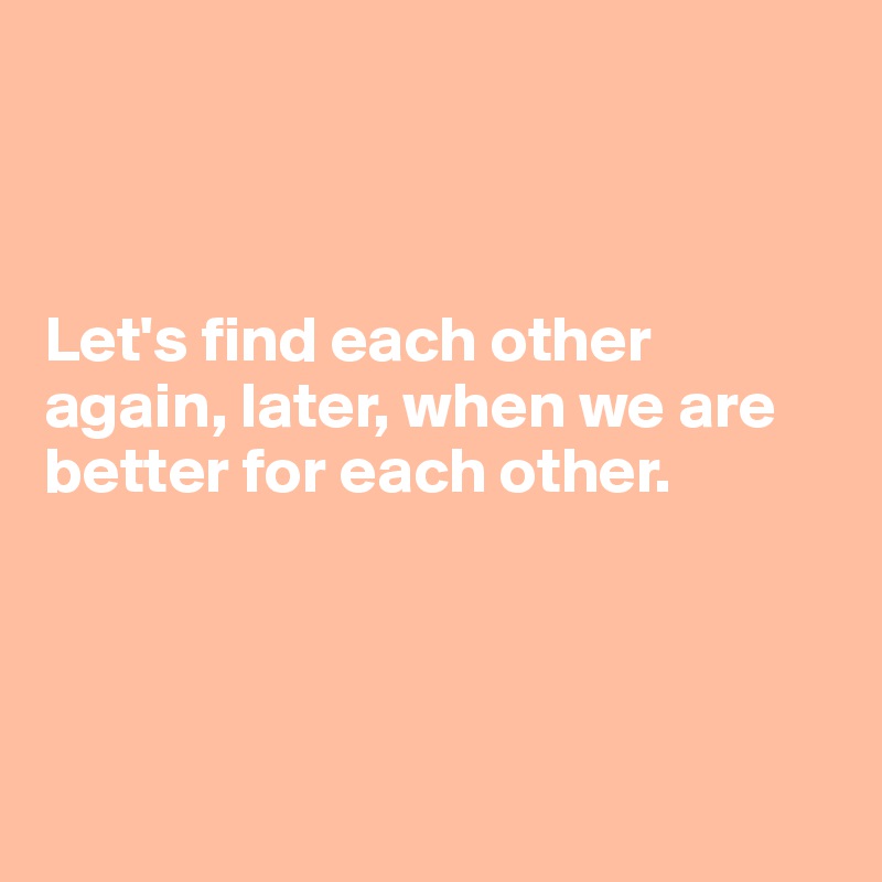 



Let's find each other again, later, when we are better for each other.




