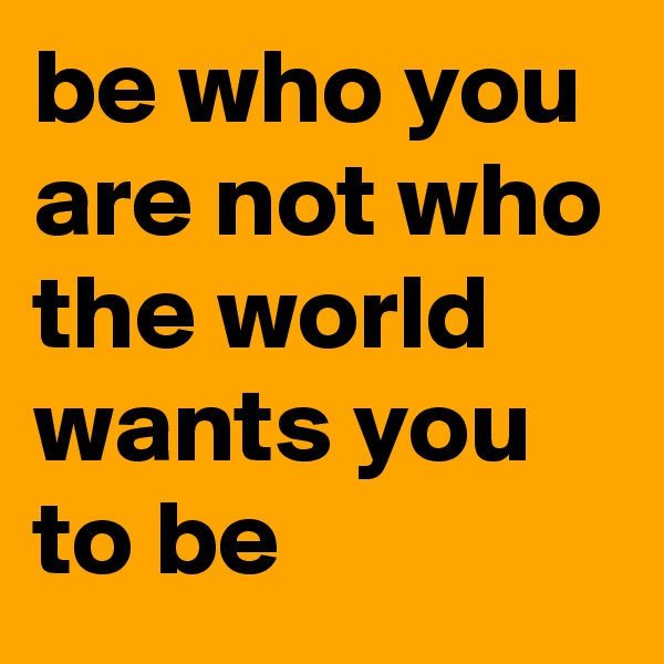 be who you are not who the world wants you to be 