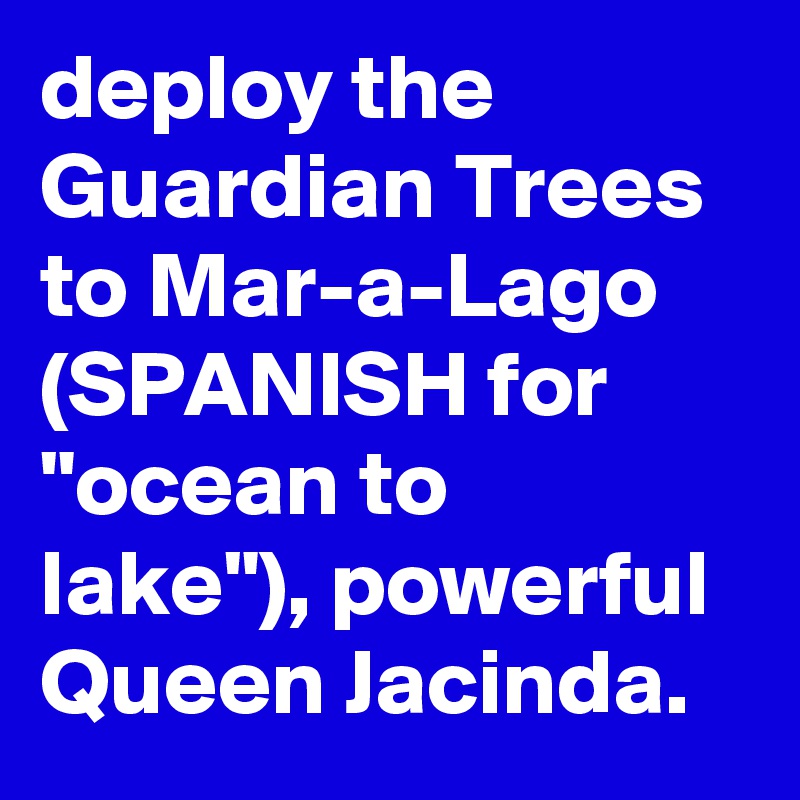 deploy the Guardian Trees to Mar-a-Lago (SPANISH for "ocean to lake"), powerful Queen Jacinda.