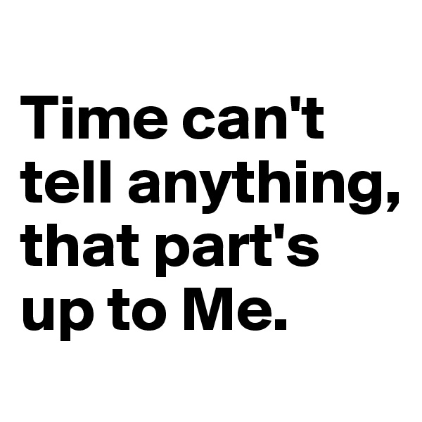 
Time can't tell anything, that part's up to Me.
