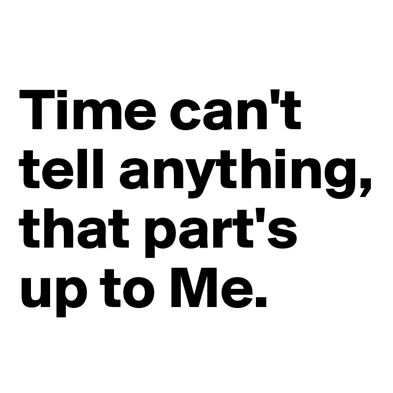 
Time can't tell anything, that part's up to Me.
