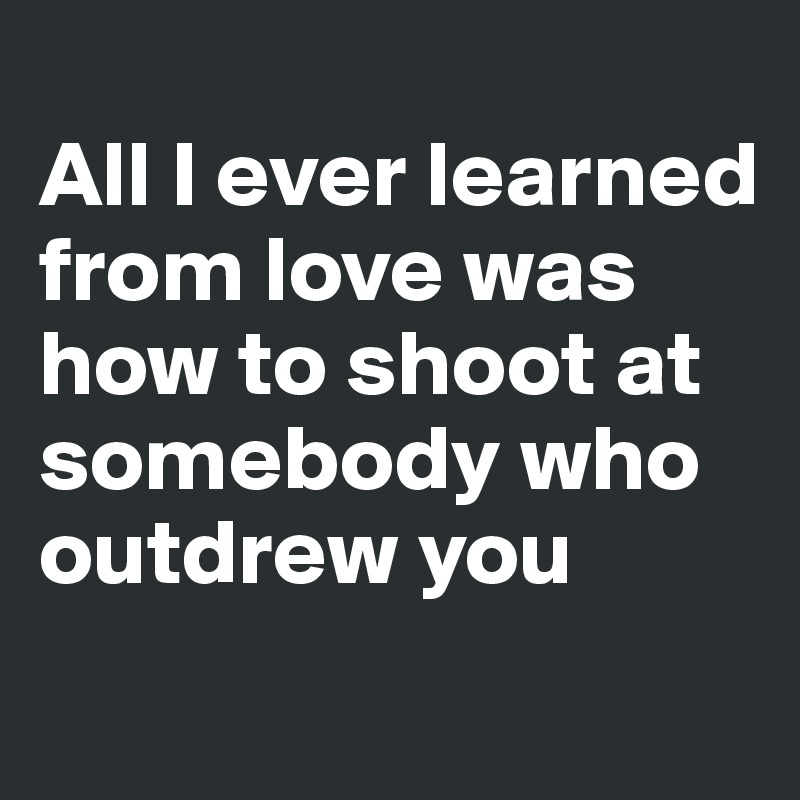 
All I ever learned from love was how to shoot at somebody who outdrew you
