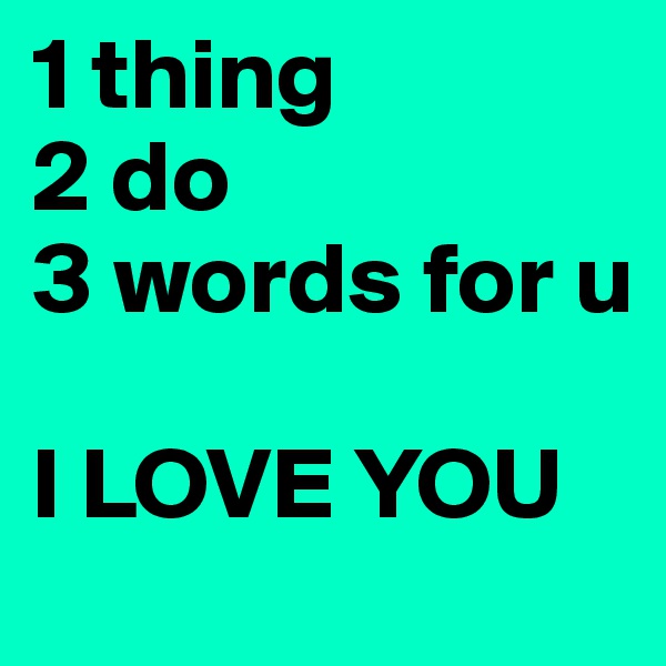 1 thing 
2 do
3 words for u

I LOVE YOU