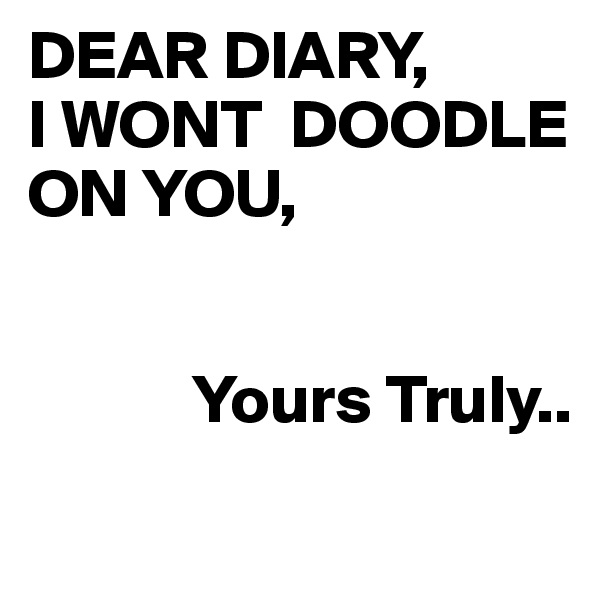 DEAR DIARY,
I WONT  DOODLE ON YOU,


            Yours Truly..
