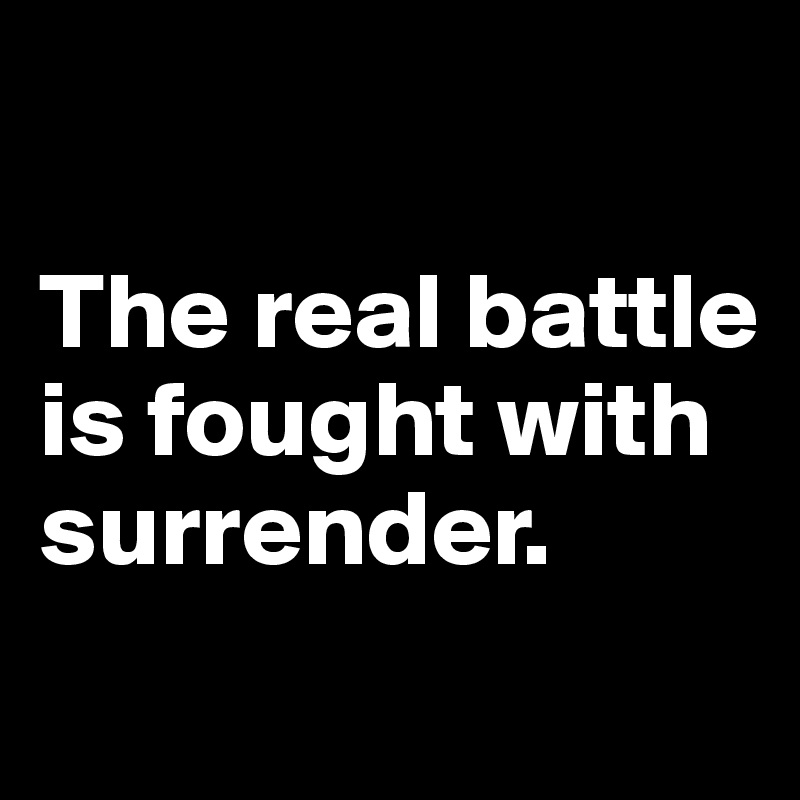 

The real battle is fought with surrender. 
