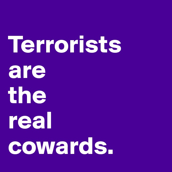 
Terrorists        are 
the 
real 
cowards.