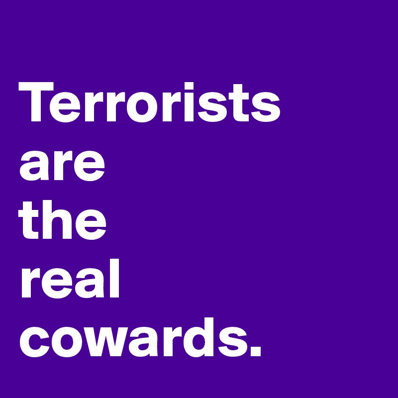 
Terrorists        are 
the 
real 
cowards.