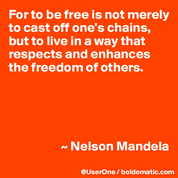 For to be free is not merely to cast off one's chains, but to live in a way that respects and enhances the freedom of others. 





                    ~ Nelson Mandela