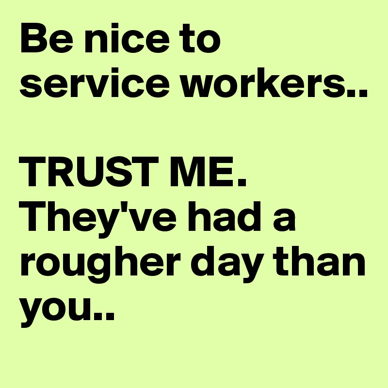 Be nice to service workers.. 

TRUST ME. 
They've had a rougher day than you..