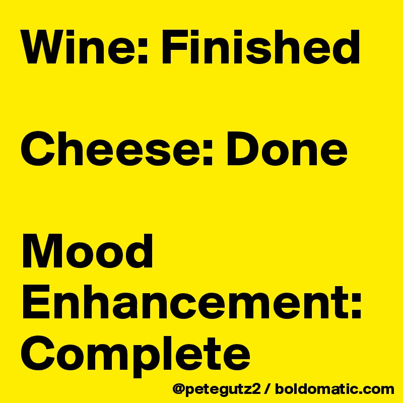 Wine: Finished

Cheese: Done

Mood Enhancement: Complete