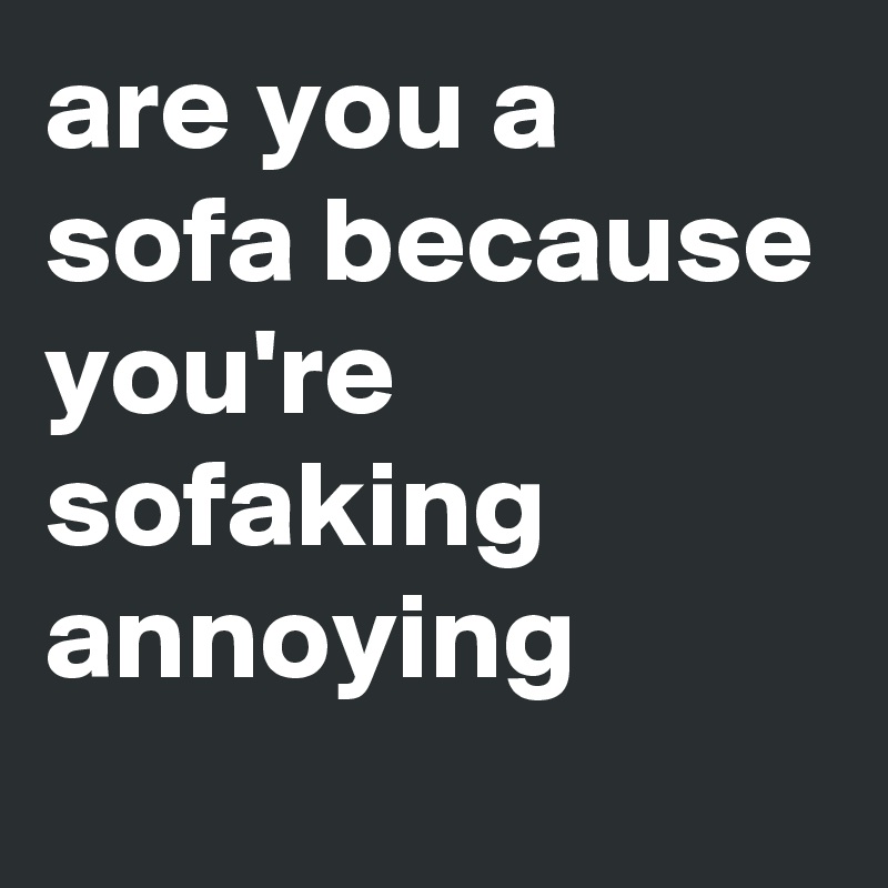 are you a sofa because you're sofaking annoying