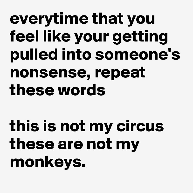 everytime that you feel like your getting pulled into someone's nonsense, repeat these words

this is not my circus
these are not my monkeys.