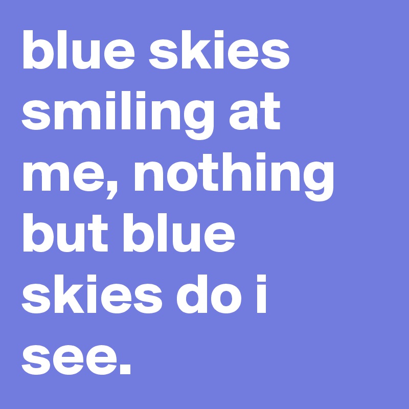 blue skies smiling at me, nothing but blue skies do i see.